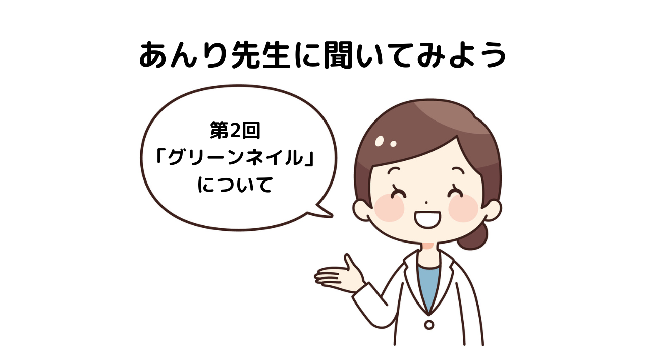 あんり先生に聞いてみよう　～第2回「グリーンネイル」について～