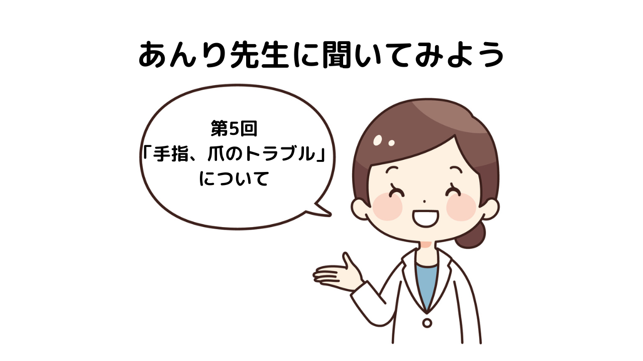 「あんり先生に聞いてみよう！」～第5回「手指、爪のトラブル」について～