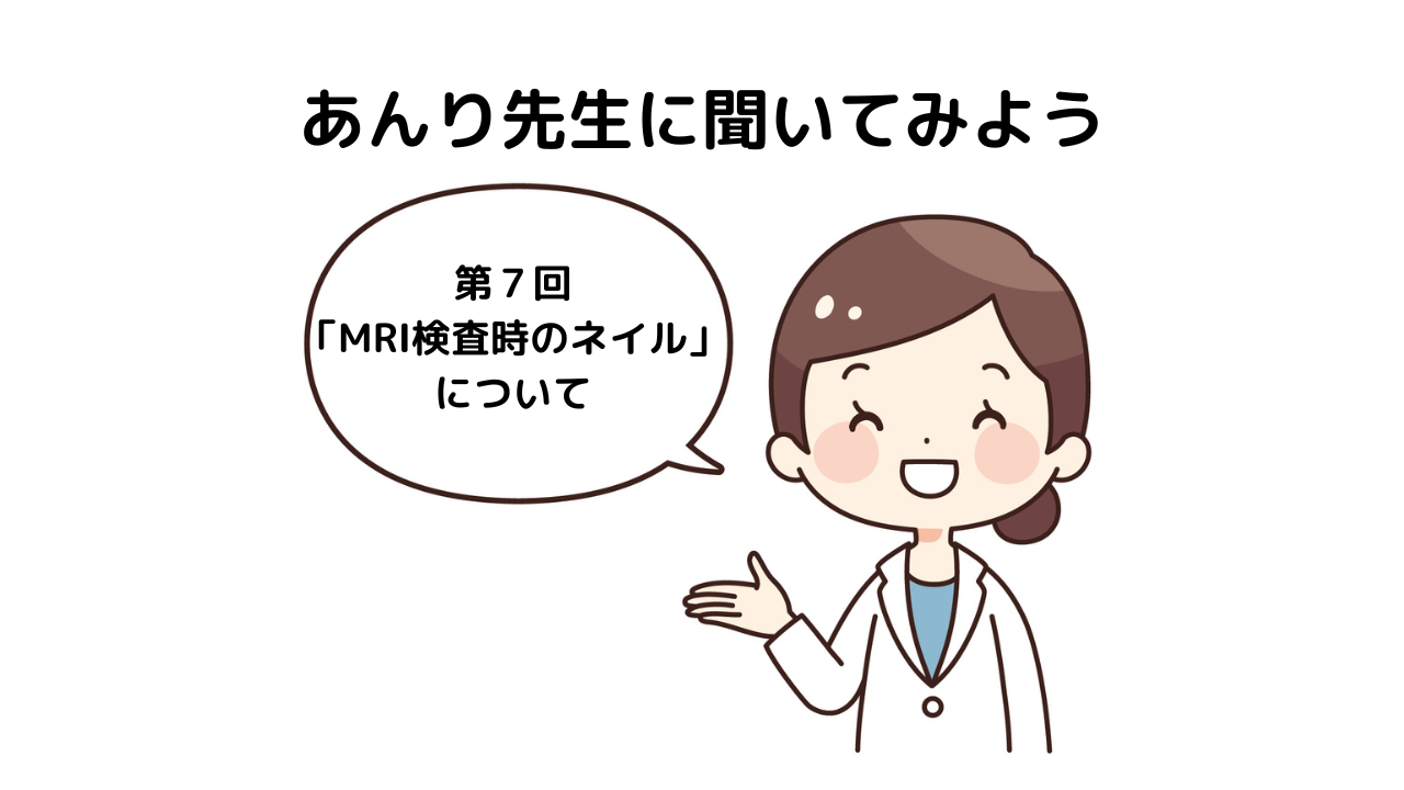 「あんり先生に聞いてみよう！」～第7回　MRI検査時のネイルについて～