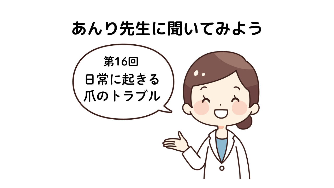「あんり先生に聞いてみよう！」第16回　日常に起きる爪のトラブル